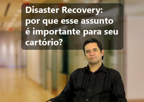 Disaster Recovery: por que esse assunto é importante para seu cartório?