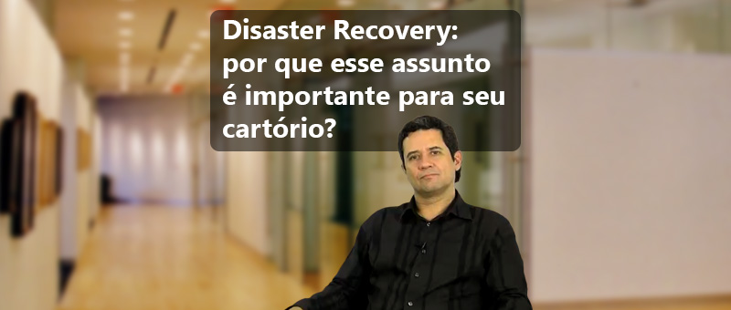 Disaster Recovery: por que esse assunto é importante para seu cartório?